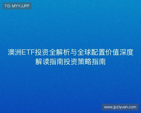 澳洲ETF投资全解析与全球配置价值深度解读指南投资策略指南 澳洲ETF投资全解析与全球配置价值深度解读指南投资策略指南
