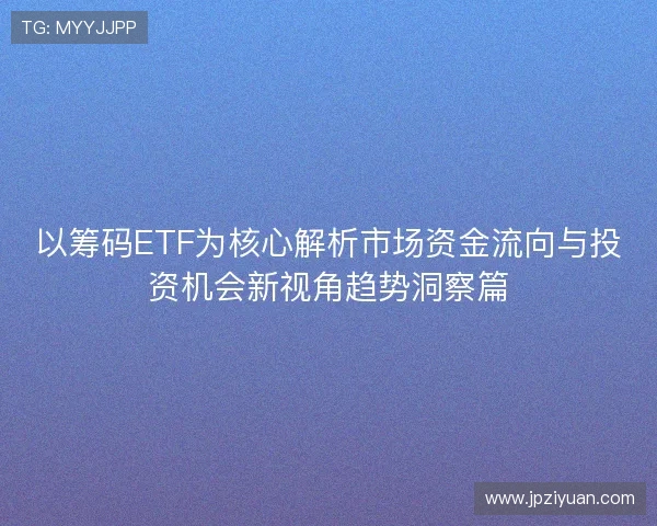 以筹码ETF为核心解析市场资金流向与投资机会新视角趋势洞察篇 以筹码ETF为核心解析市场资金流向与投资机会新视角趋势洞察篇